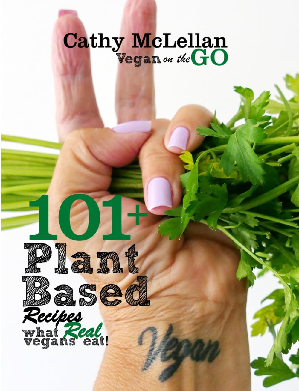 101+ Plant Based Recipes: What Real Vegans Eat! - Cathy McLellan