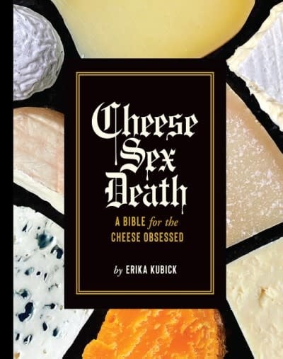 Cheese, Sex and Death; A Bible for the Cheese Obsessed - Erika Kubick