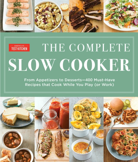 The Complete Slow Cooker From Appetizers to Desserts - 400 Must-Have Recipes That Cook While You Play (or Work) - America's Test Kitchen