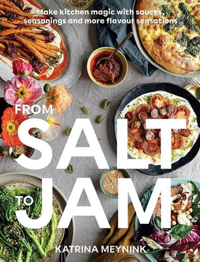 From Salt to Jam: Make Kitchen Magic With Sauces, Seasonings And More Flavour Sensations - Katrina Meynink