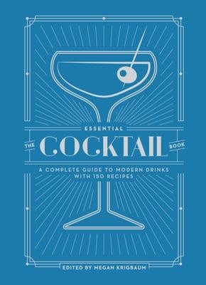 The Essential Cocktail Book: A Complete Guide to Modern Drinks with 150 Recipes - Megan Krigbaum of PUNCH Editors