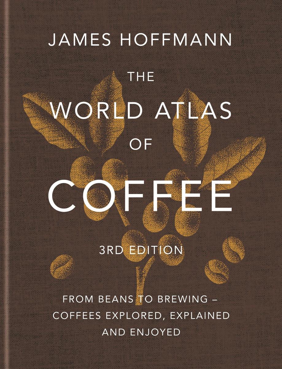 The World Atlas of Coffee (Third edition): From Beans to Brewing – Coffees Explored, Explained and Enjoyed - James Hoffmann