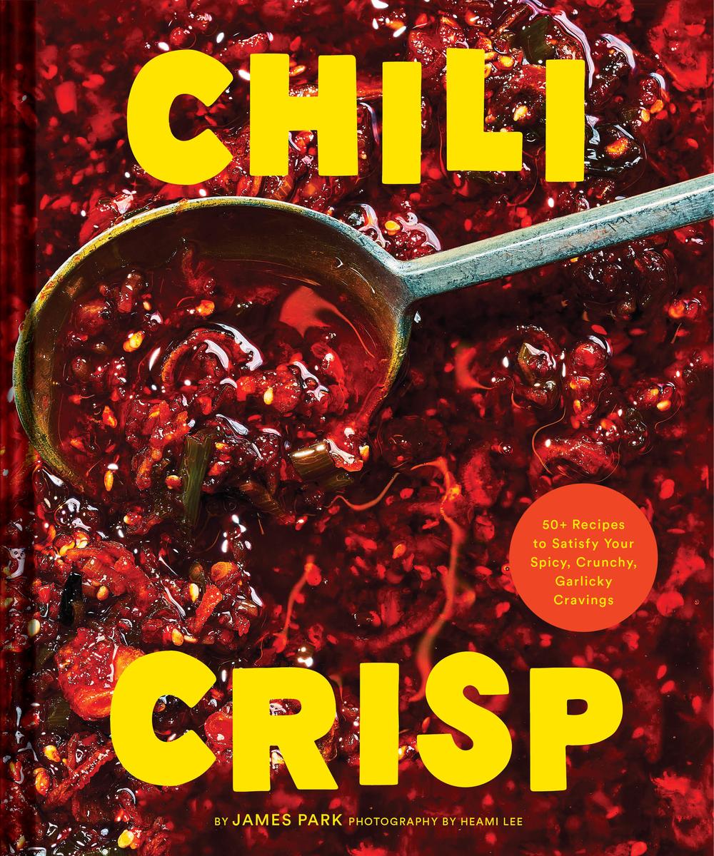 Chili Crisp 50+ Recipes to Satisfy Your Spicy, Crunchy, Garlicky Cravings - James Park, Heami Lee