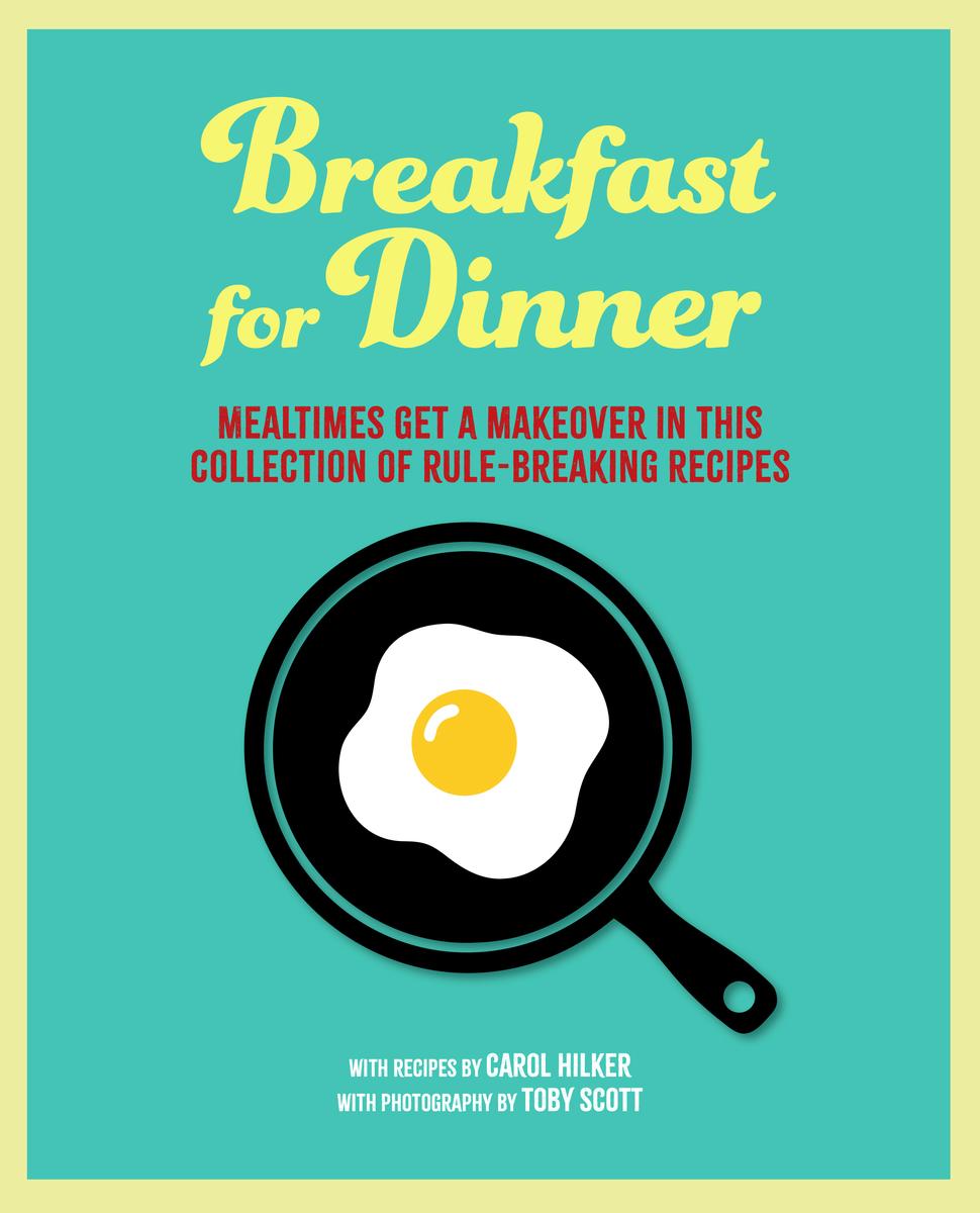 Breakfast for Dinner: Mealtimes get a makeover in this collection of rule-breaking recipes - Carol Hilker