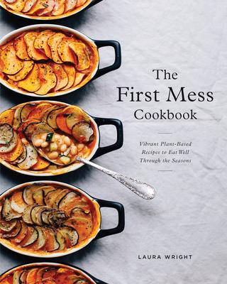 The First Mess Cookbook: Vibrant Plant-Based Recipes to Eat Well Through the Seasons - Laura Wright