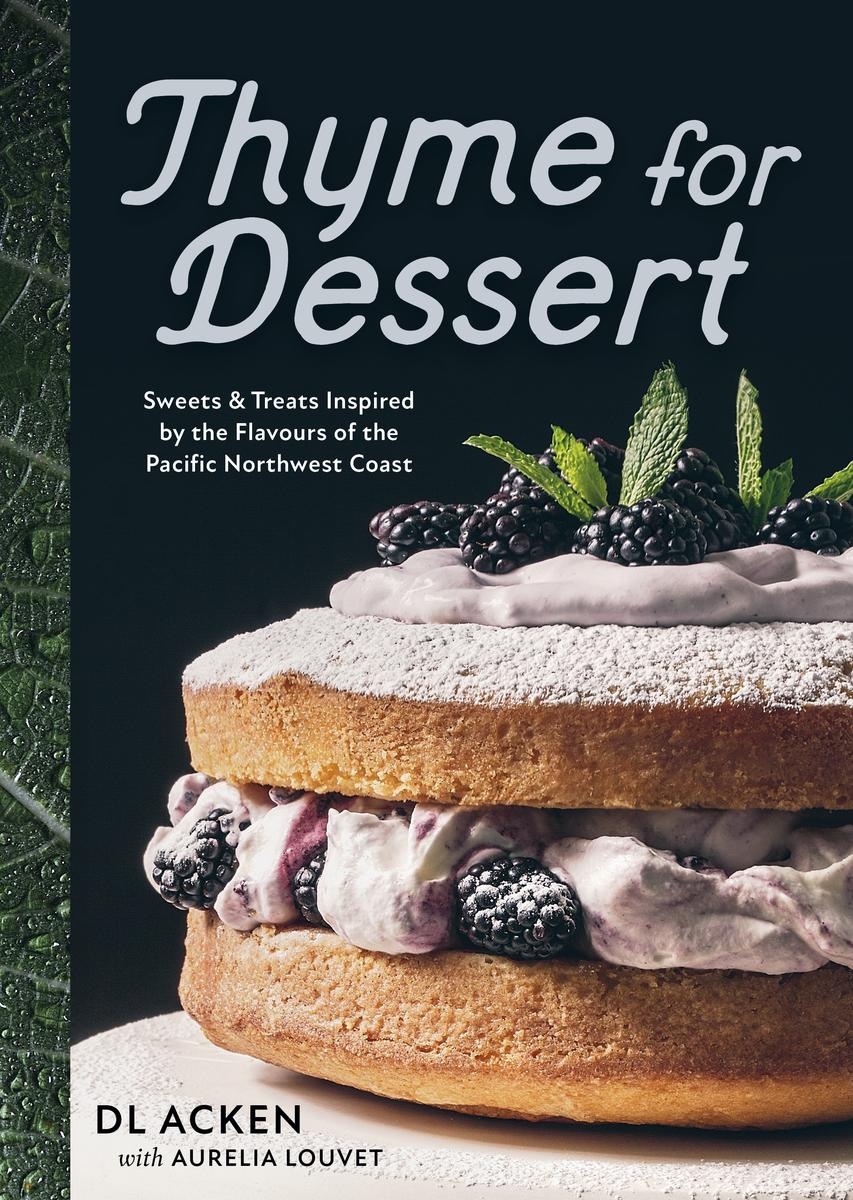 Thyme for Dessert: Sweets and Treats Inspired by the Flavours of the Pacific Northwest Coast - DL Acken With Aurelia Louvet